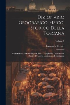 Dizionario Geografico, Fisico, Storico Della Toscana: Contenente La Descrizione Di Tutti I Luoghi Del Granducato, Ducato Di Lucca, Garfagnana E Lunigi - Repetti, Emanuele