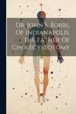 Dr. John S. Bobbs, Of Indianapolis, The Father Of Cholecystotomy - Anonymous