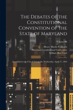 The Debates of the Constitutional Convention of the State of Maryland: Assembled at the City of Annapolis, Wednesday, April 27, 1864; Volume III - Convention, Maryland Constitutional; Lord, William Blair; Parkhurst, Henry Martin