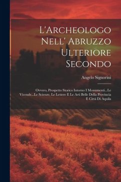 L'Archeologo Nell' Abruzzo Ulteriore Secondo: Ovvero, Prospetto Storico Intorno I Monumenti...Le Vicende...Le Scienze, Le Lettere E Le Arti Belle Dell - Signorini, Angelo