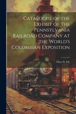 Catalogue of the Exhibit of the Pennsylvania Railroad Company at the World's Columbian Exposition - Ely, Theo N.