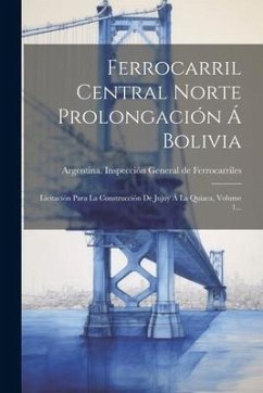 Ferrocarril Central Norte Prolongación Á Bolivia: Licitación Para La Construcción De Jujuy Á La Quiaca, Volume 1...