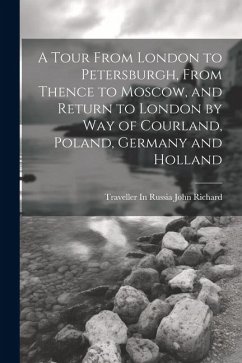 A Tour From London to Petersburgh, From Thence to Moscow, and Return to London by Way of Courland, Poland, Germany and Holland - Richard, Traveller In Russia John