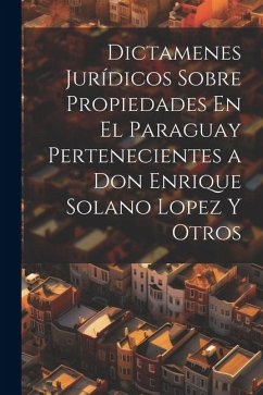 Dictamenes Jurídicos Sobre Propiedades En El Paraguay Pertenecientes a Don Enrique Solano Lopez Y Otros - Anonymous