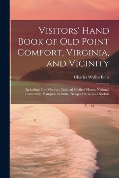 Visitors' Hand Book of Old Point Comfort, Virginia, and Vicinity: Including: Fort Monroe, National Soldiers' Home, National Cementery, Hampton Institu - Betts, Charles Wyllys