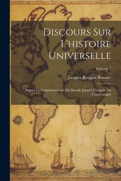 Discours Sur L'histoire Universelle: Depuis Le Commencement Du Monde Jusqu'à L'empire De Charlemagne; Volume 1 - Bossuet, Jacques Bénigne