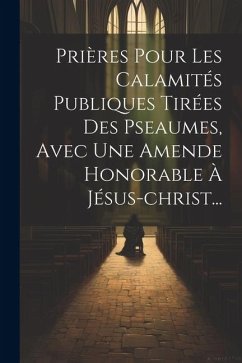 Prières Pour Les Calamités Publiques Tirées Des Pseaumes, Avec Une Amende Honorable À Jésus-christ... - Anonymous