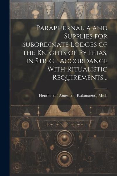 Paraphernalia and Supplies for Subordinate Lodges of the Knights of Pythias, in Strict Accordance With Ritualistic Requirements .. Paraphernalia and Supplies for Subordinate Lodges of the Knights of Pythias, in Strict Accordance With Ritualistic Requirements ..