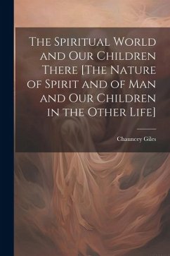 The Spiritual World and Our Children There [The Nature of Spirit and of Man and Our Children in the Other Life] - Giles, Chauncey