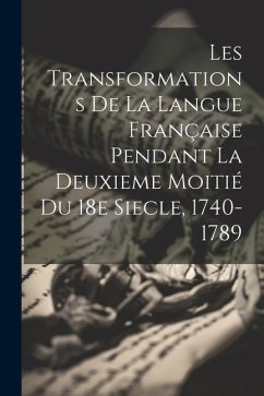 Les Transformations de la Langue Française Pendant la Deuxieme Moitié du 18e Siecle, 1740-1789 - Anonymous