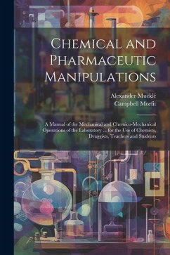 Chemical and Pharmaceutic Manipulations: A Manual of the Mechanical and Chemico-Mechanical Operations of the Laboratory ... for the Use of Chemists, D - Morfit, Campbell; Mucklé, Alexander
