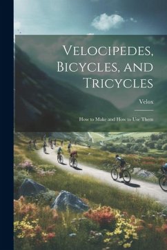 Velocipedes, Bicycles, and Tricycles; How to Make and How to Use Them - Velox