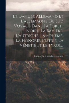 Le Danube Allemand Et L'allemagne Du Sud Voyage Dans La Foret-Noire, La Bavière, L'autriche, La Bohème, La Hongrie, L'istrie, La Vénetie Et Le Tyrol.. - Durand, Hippolyte Theodore