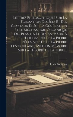 Lettres Philosophiques Sur La Formation Des Sels Et Des Crystaux Et Sur La Génération Et Le Méchanisme Organique Des Plantes Et Des Animaux, À L'occasion De La Pierre Bélemnite Et De La Pierre Lenticulaire, Avec Un Mémoire Sur La Théorie De La Terre... - Bourguet, Louis