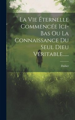 La Vie Éternelle Commencée Ici-bas Ou La Connaissance Du Seul Dieu Véritable......