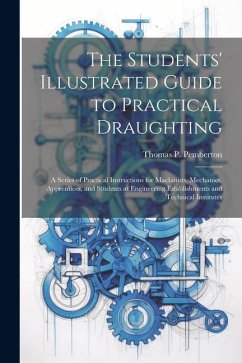 The Students' Illustrated Guide to Practical Draughting: A Series of Practical Instructions for Machinists, Mechanics, Apprentices, and Students at En - Pemberton, Thomas P.