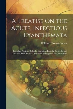 A Treatise On the Acute, Infectious Exanthemata: Including Variola, Rubeola, Scarlatina Rubella, Varicella, and Vaccinia, With Especial Reference to D - Corlett, William Thomas