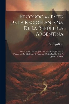 ... Reconocimiento De La Region Andina De La República Argentina: Apuntes Sobre La Geología Y La Paleontología De Los Territorios Del Rio Negro Y Neuq - Roth, Santiago