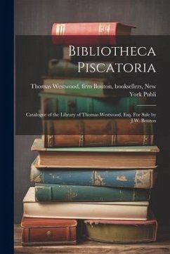 Bibliotheca Piscatoria: Catalogue of the Library of Thomas Westwood, Esq. For Sale by J.W. Bouton - Westwood, Firm Bouton Booksellers