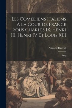 Les comédiens italiens à la cour de France sous Charles IX, Henri III, Henri IV et Louis XIII: D'ap - Baschet, Armand