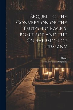 Sequel to the Conversion of the Teutonic Race S. Boniface and the Conversion of Germany - Hope; Dalgairns, John Dobree