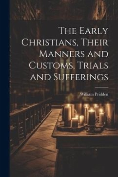The Early Christians, Their Manners and Customs, Trials and Sufferings - Pridden, William