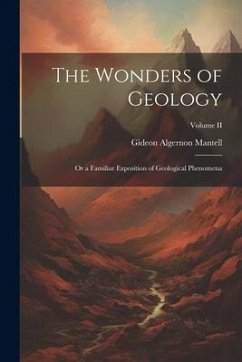 The Wonders of Geology: Or a Familiar Exposition of Geological Phenomena; Volume II - Mantell, Gideon Algernon