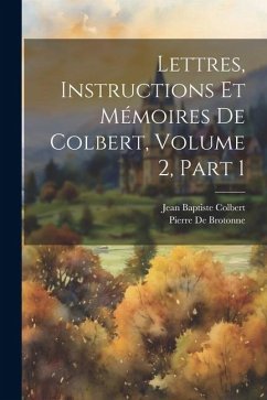 Lettres, Instructions Et Mémoires De Colbert, Volume 2, part 1 - Colbert, Jean Baptiste; De Brotonne, Pierre