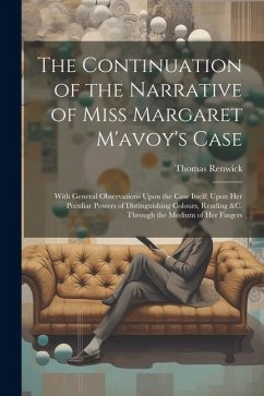 The Continuation of the Narrative of Miss Margaret M'avoy's Case: With General Observations Upon the Case Itself; Upon Her Peculiar Powers of Distingu - Renwick, Thomas