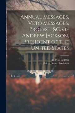 Annual Messages, Veto Messages, Protest, &c. of Andrew Jackson, President of the United States - Jackson, Andrew