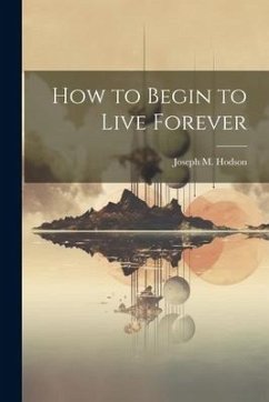 How to Begin to Live Forever - Hodson, Joseph M.