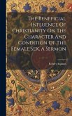 The Beneficial Influence Of Christianity On The Character And Condition Of The Female Sex, A Sermon