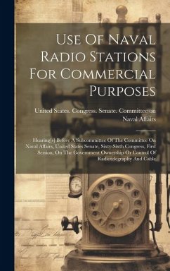 Use Of Naval Radio Stations For Commercial Purposes: Hearing[s] Before A Subcommittee Of The Committee On Naval Affairs, United States Senate, Sixty-s