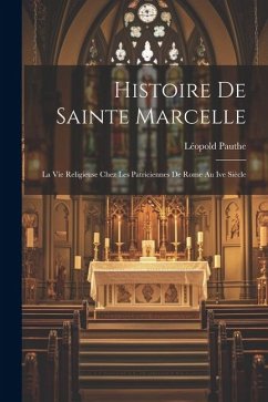 Histoire De Sainte Marcelle: La Vie Religieuse Chez Les Patriciennes De Rome Au Ive Siècle - Pauthe, Léopold