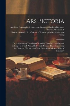 Ars Pictoria: Or, An Academy Treating of Drawing, Painting, Limning and Etching: to Which Are Added Thirty Copper Plates Expressing