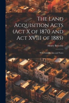 The Land Acquisition Acts (Act X of 1870 and Act XVIII of 1885); With Introduction and Notes - Beverley, Henry