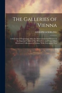 The Galleries of Vienna; a Selection of Engravings After the Most Celebrated Pictures in the Imperial Gallery of the Belvedere, and From Other Renowne - Goerling, Adolph