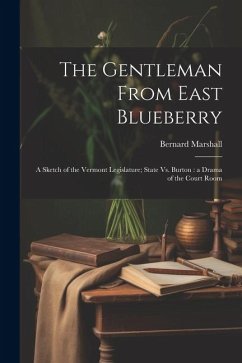 The Gentleman From East Blueberry: A Sketch of the Vermont Legislature; State Vs. Burton: a Drama of the Court Room - Marshall, Bernard