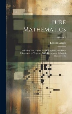 Pure Mathematics: Including The Higher Parts Of Algebra And Plane Trigonometry, Together With Elementary Spherical Trigonometry; Volume - Atkins, Edward