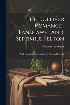 The Dolliver Romance; Fanshawe; And, Septimius Felton: With an Appendix Containing the Ancestral Footstep - Hawthorne, Nathaniel