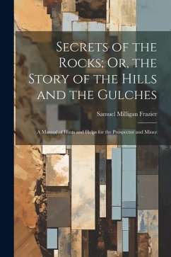 Secrets of the Rocks; Or, the Story of the Hills and the Gulches: A Manual of Hints and Helps for the Prospector and Miner - Frazier, Samuel Milligan