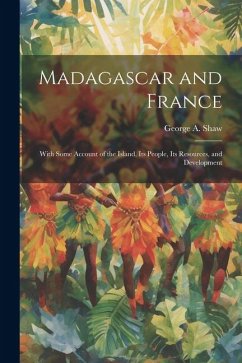 Madagascar and France: With Some Account of the Island, Its People, Its Resources, and Development - Shaw, George A.