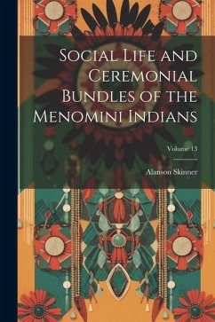 Social Life and Ceremonial Bundles of the Menomini Indians; Volume 13 - Skinner, Alanson