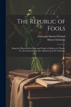 The Republic of Fools: Being the History of the State and People of Abdera, in Thrace. Tr. [From Geschichte Der Abderiten] by H. Christmas - Wieland, Christoph Martin; Christmas, Henry