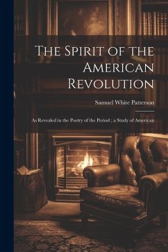 The Spirit of the American Revolution: As Revealed in the Poetry of the Period; a Study of American - Patterson, Samuel White