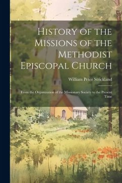 History of the Missions of the Methodist Episcopal Church: From the Organization of the Missionary Society to the Present Time - Strickland, William Peter