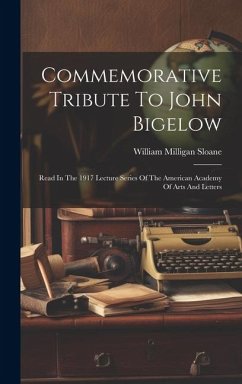 Commemorative Tribute To John Bigelow: Read In The 1917 Lecture Series Of The American Academy Of Arts And Letters - Sloane, William Milligan