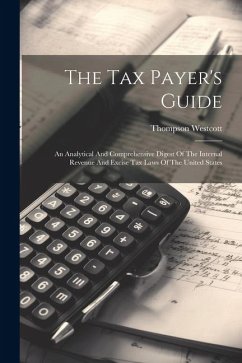 The Tax Payer's Guide: An Analytical And Comprehensive Digest Of The Internal Revenue And Excise Tax Laws Of The United States - Westcott, Thompson