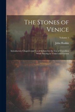 The Stones of Venice: Introductory Chapters and Local Indices for the Use of Travellers While Staying in Venice and Verona; Volume 1 - Ruskin, John