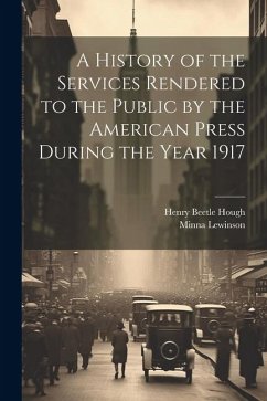 A History of the Services Rendered to the Public by the American Press During the Year 1917 - Lewinson, Minna; Hough, Henry Beetle